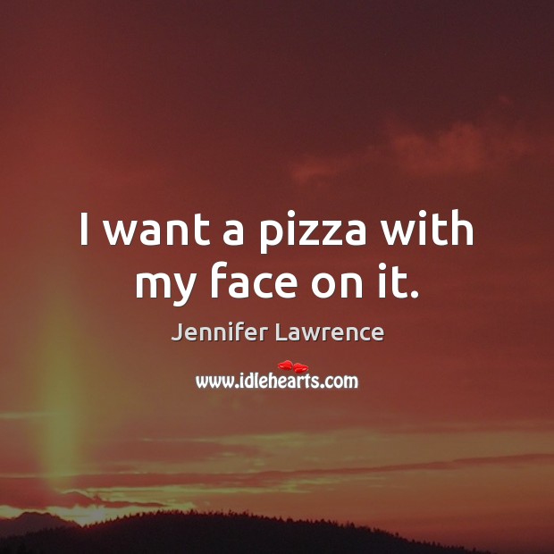I want a pizza with my face on it. Jennifer Lawrence Picture Quote