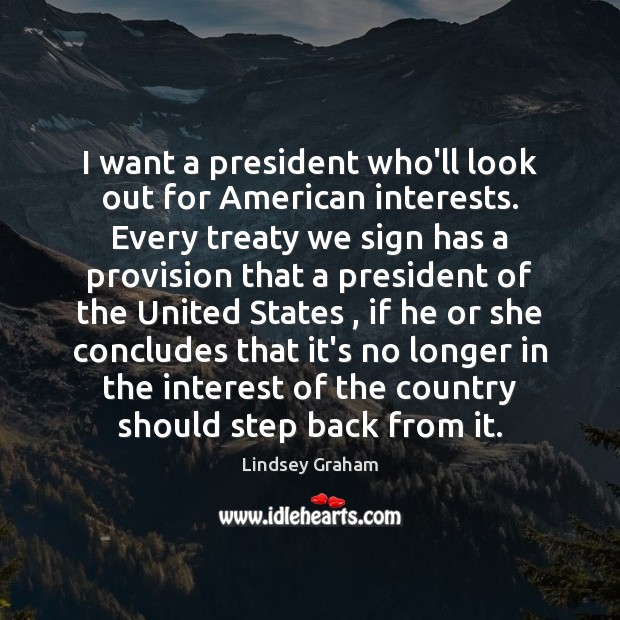 I want a president who’ll look out for American interests. Every treaty Lindsey Graham Picture Quote
