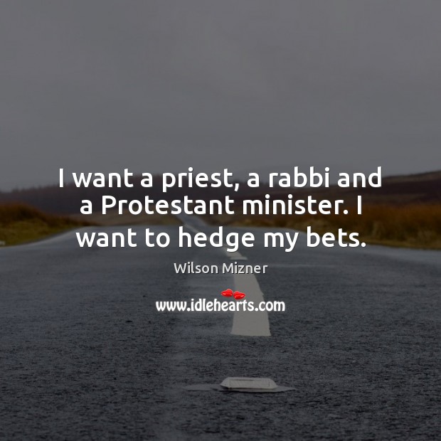 I want a priest, a rabbi and a Protestant minister. I want to hedge my bets. Wilson Mizner Picture Quote