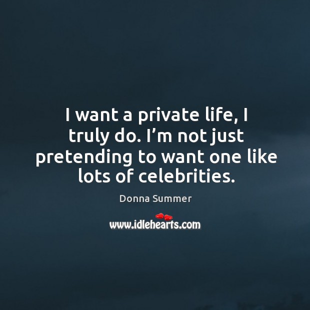 I want a private life, I truly do. I’m not just pretending to want one like lots of celebrities. Donna Summer Picture Quote