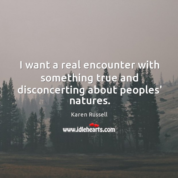 I want a real encounter with something true and disconcerting about peoples’ natures. Karen Russell Picture Quote