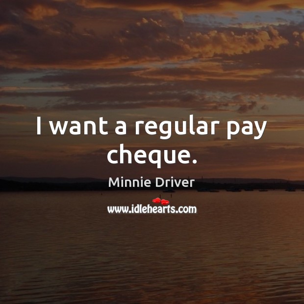 I want a regular pay cheque. Minnie Driver Picture Quote