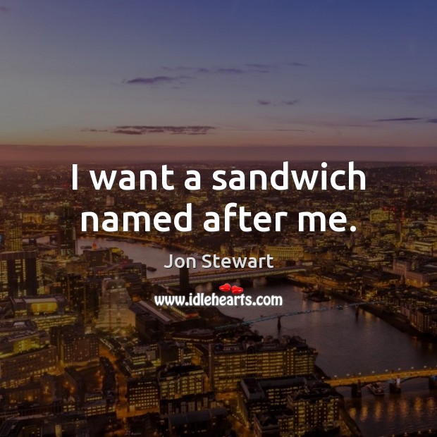 I want a sandwich named after me. Jon Stewart Picture Quote