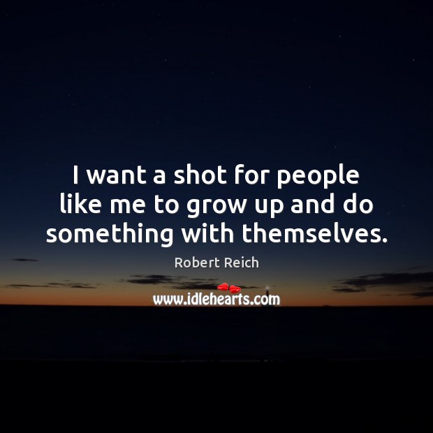I want a shot for people like me to grow up and do something with themselves. Robert Reich Picture Quote