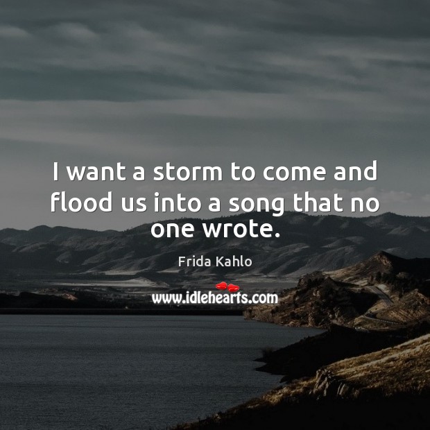 I want a storm to come and flood us into a song that no one wrote. Frida Kahlo Picture Quote