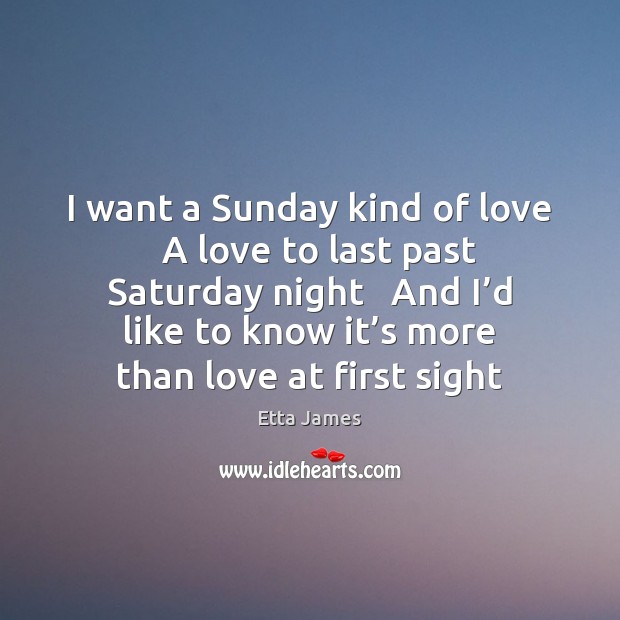 I want a Sunday kind of love   A love to last past Etta James Picture Quote
