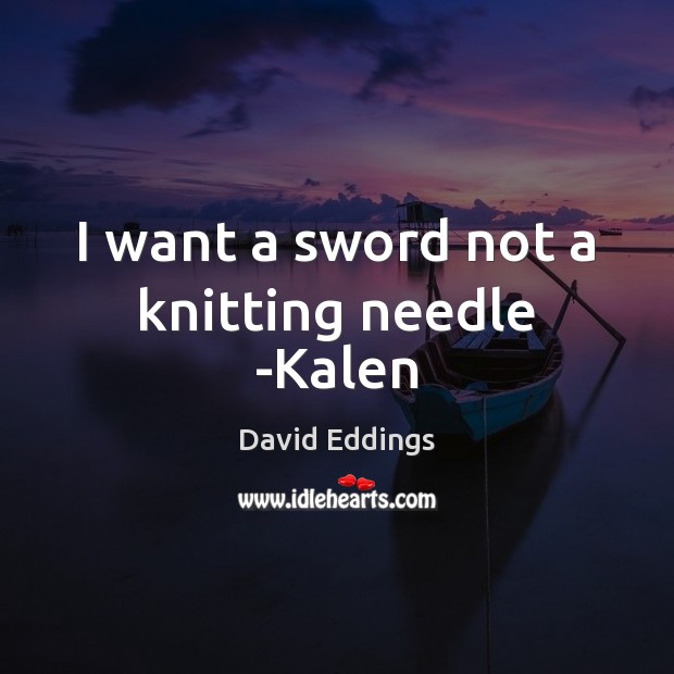 I want a sword not a knitting needle -Kalen David Eddings Picture Quote
