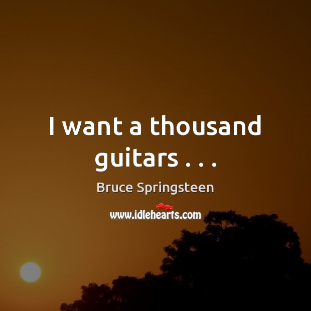 I want a thousand guitars . . . Bruce Springsteen Picture Quote