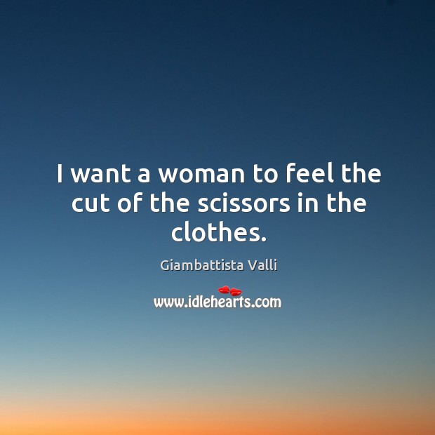 I want a woman to feel the cut of the scissors in the clothes. Giambattista Valli Picture Quote