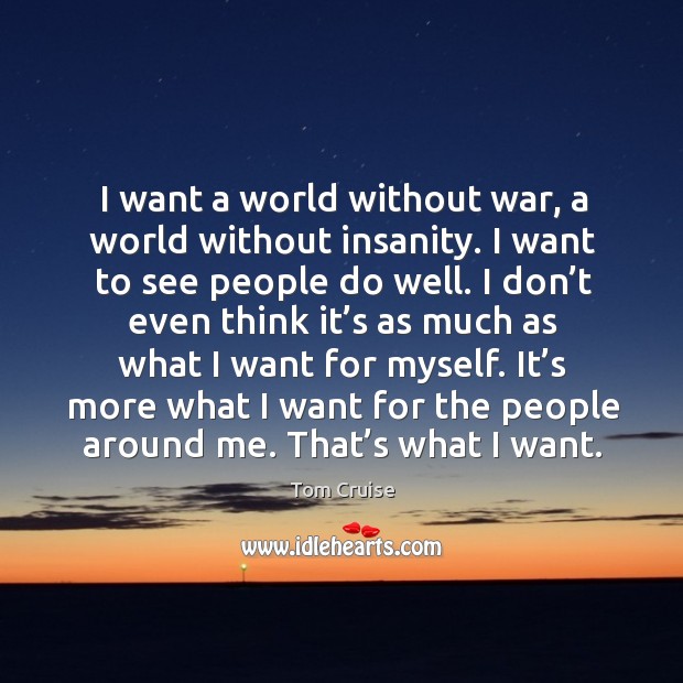 I want a world without war, a world without insanity. I want to see people do well. Tom Cruise Picture Quote