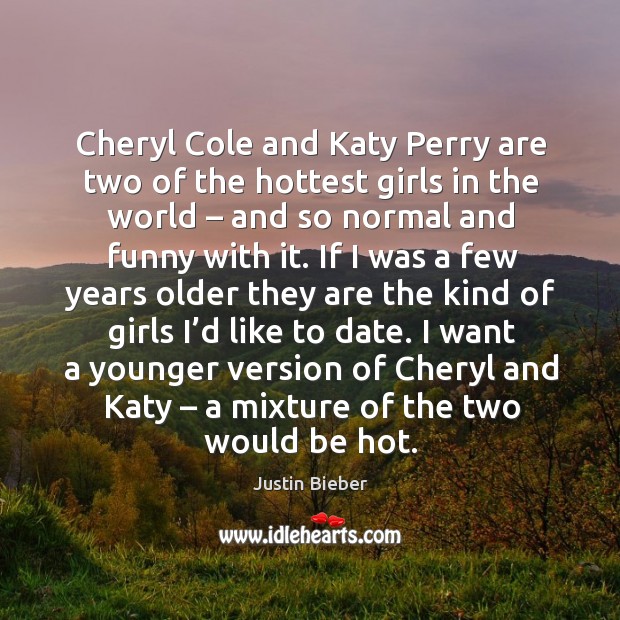 I want a younger version of cheryl and katy – a mixture of the two would be hot. Justin Bieber Picture Quote