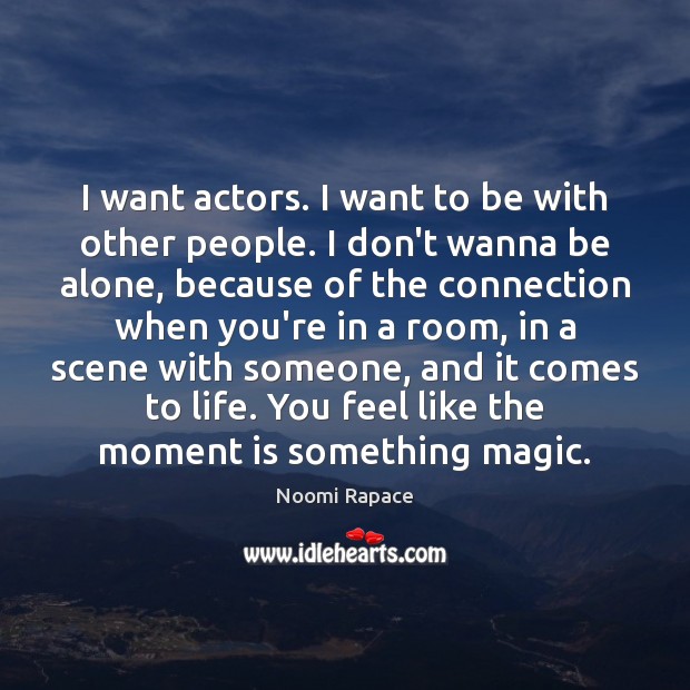I want actors. I want to be with other people. I don’t Image