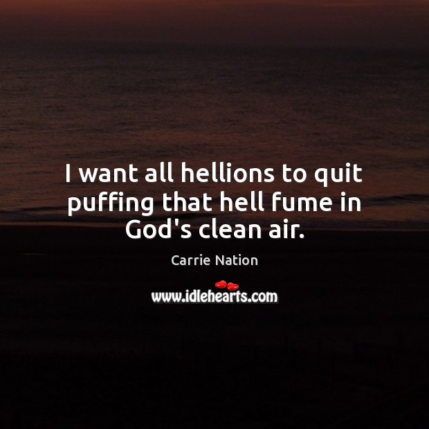 I want all hellions to quit puffing that hell fume in God’s clean air. Image