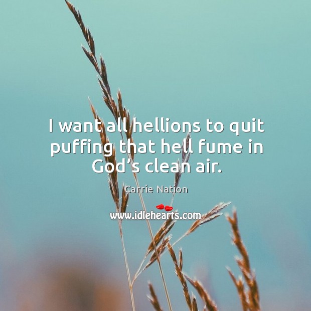 I want all hellions to quit puffing that hell fume in God’s clean air. Carrie Nation Picture Quote
