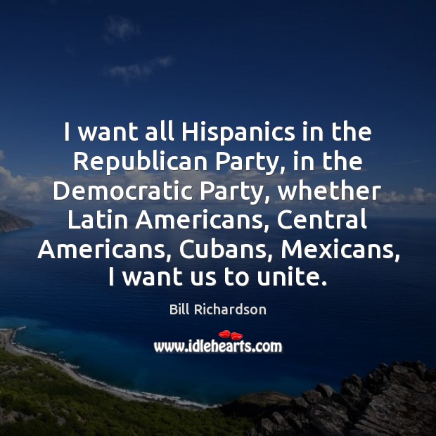 I want all Hispanics in the Republican Party, in the Democratic Party, Bill Richardson Picture Quote