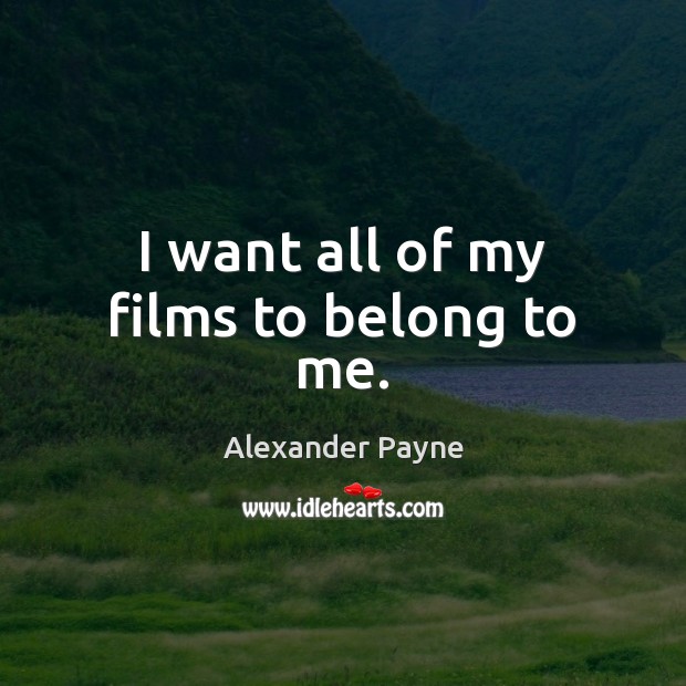 I want all of my films to belong to me. Alexander Payne Picture Quote