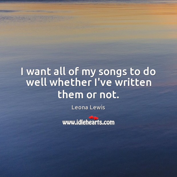 I want all of my songs to do well whether I’ve written them or not. Leona Lewis Picture Quote