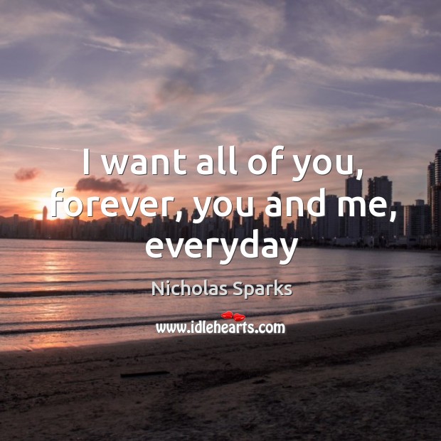 I want all of you, forever, you and me, everyday Nicholas Sparks Picture Quote