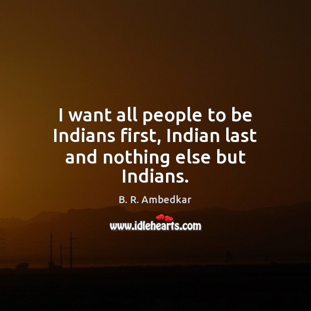 I want all people to be Indians first, Indian last and nothing else but Indians. B. R. Ambedkar Picture Quote