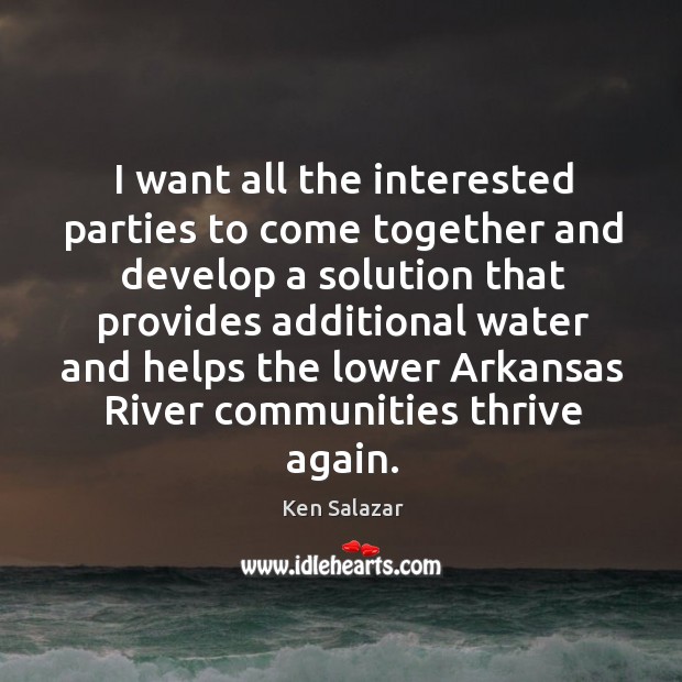 I want all the interested parties to come together and develop a solution that Ken Salazar Picture Quote