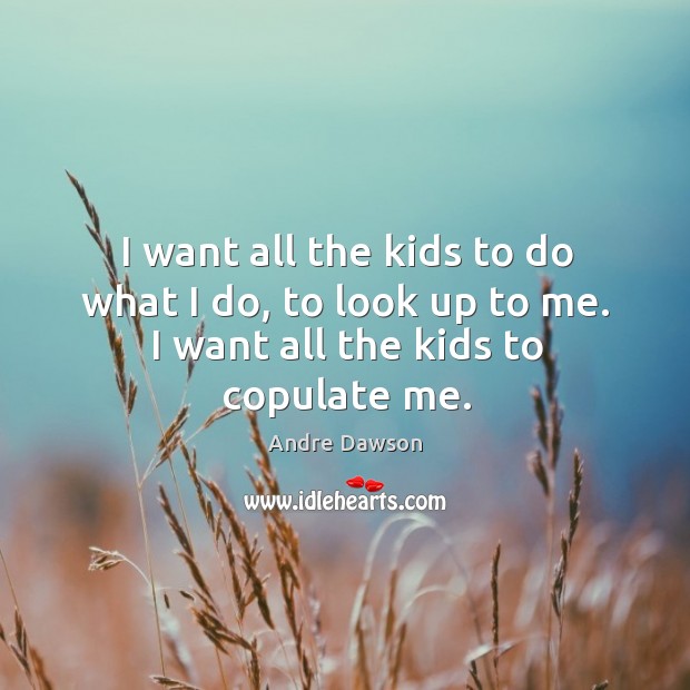 I want all the kids to do what I do, to look up to me. I want all the kids to copulate me. Image