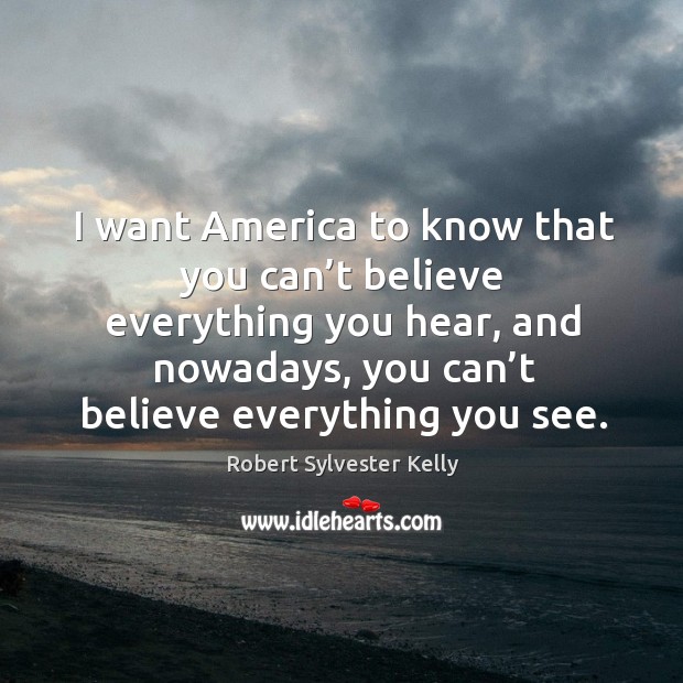 I want america to know that you can’t believe everything you hear, and nowadays Robert Sylvester Kelly Picture Quote