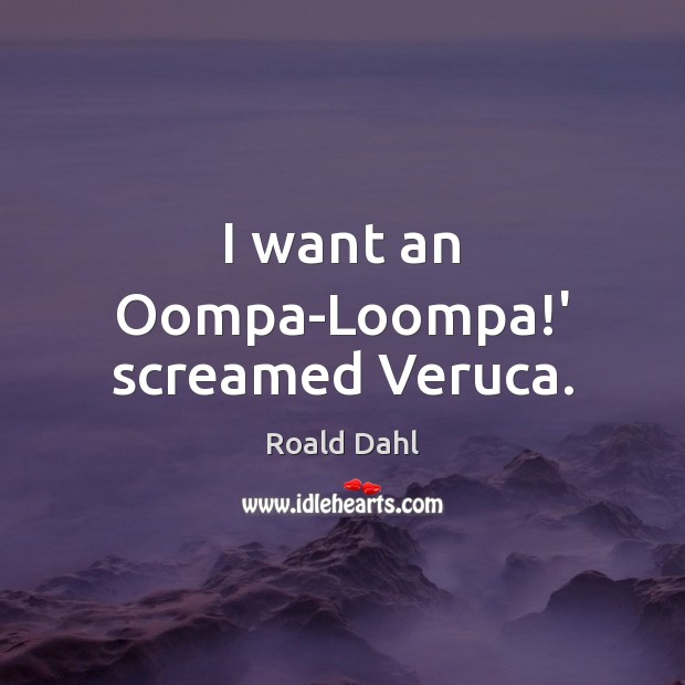 I want an Oompa-Loompa!’ screamed Veruca. Roald Dahl Picture Quote