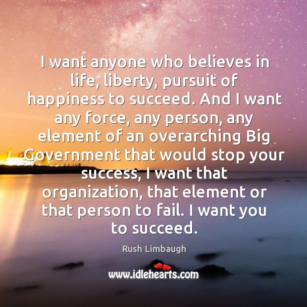 I want anyone who believes in life, liberty, pursuit of happiness to succeed. Rush Limbaugh Picture Quote