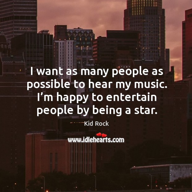 I want as many people as possible to hear my music. I’m happy to entertain people by being a star. Kid Rock Picture Quote