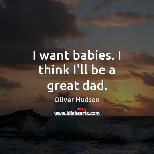 I want babies. I think I’ll be a great dad. Oliver Hudson Picture Quote