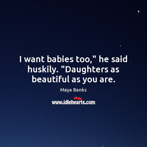I want babies too,” he said huskily. “Daughters as beautiful as you are. Maya Banks Picture Quote