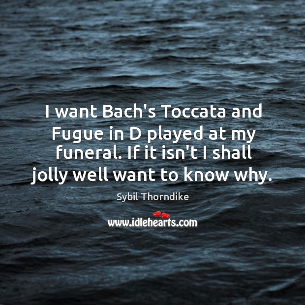 I want Bach’s Toccata and Fugue in D played at my funeral. Sybil Thorndike Picture Quote