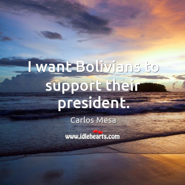 I want bolivians to support their president. Carlos Mesa Picture Quote