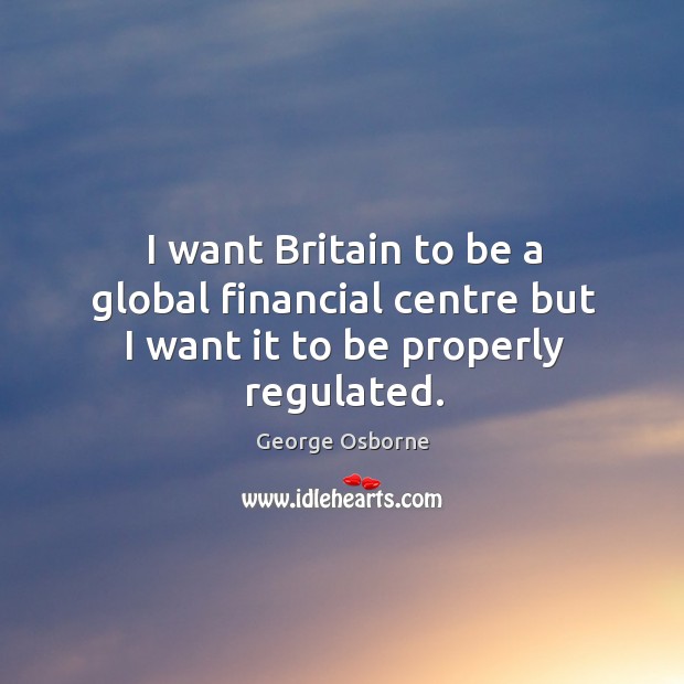 I want Britain to be a global financial centre but I want it to be properly regulated. George Osborne Picture Quote