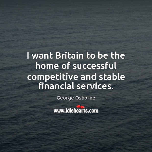I want Britain to be the home of successful competitive and stable financial services. George Osborne Picture Quote