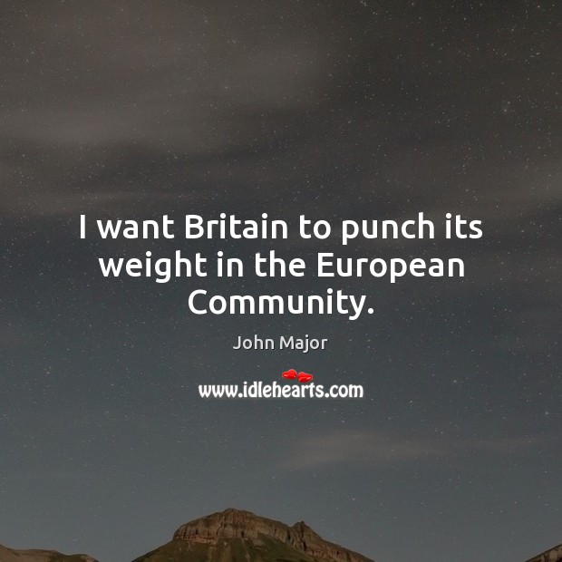 I want Britain to punch its weight in the European Community. John Major Picture Quote