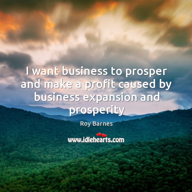 I want business to prosper and make a profit caused by business expansion and prosperity Roy Barnes Picture Quote