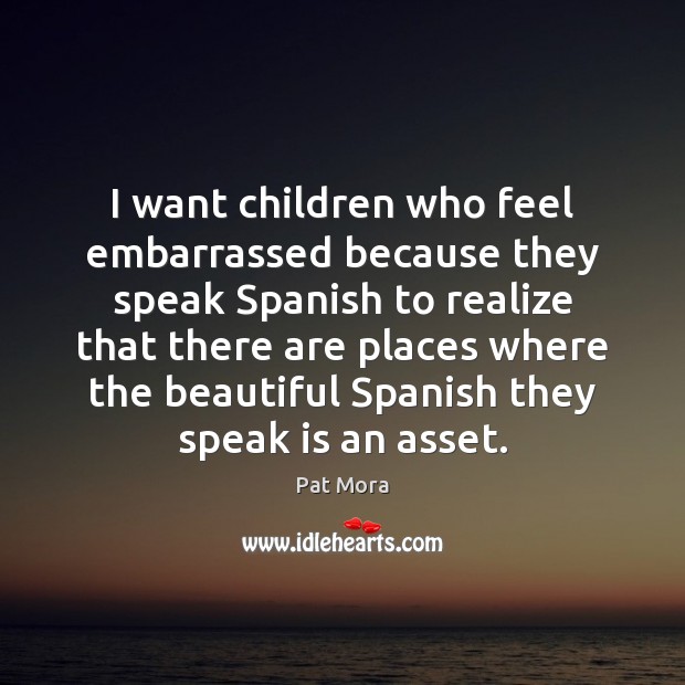 I want children who feel embarrassed because they speak Spanish to realize Pat Mora Picture Quote