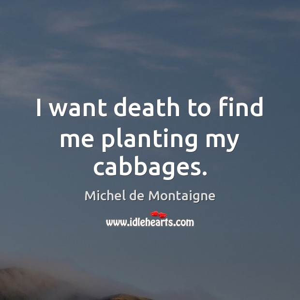 I want death to find me planting my cabbages. Michel de Montaigne Picture Quote