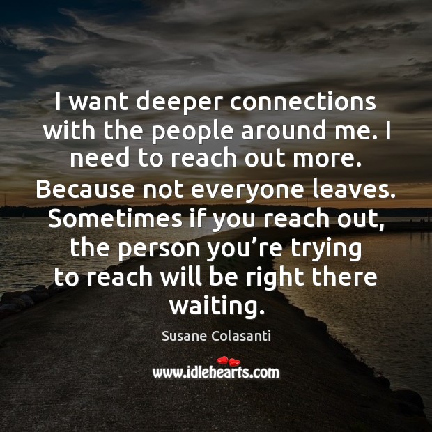 I want deeper connections with the people around me. I need to Susane Colasanti Picture Quote