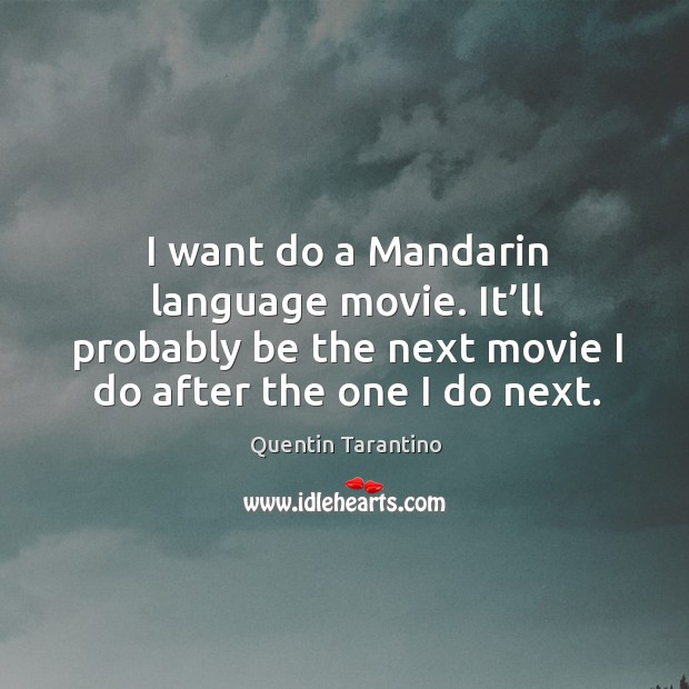 I want do a mandarin language movie. It’ll probably be the next movie I do after the one I do next. Quentin Tarantino Picture Quote