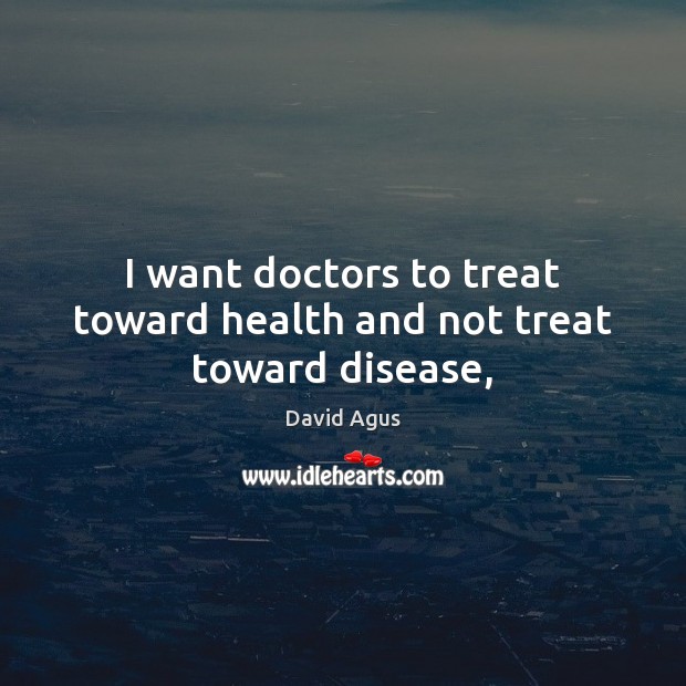 I want doctors to treat toward health and not treat toward disease, David Agus Picture Quote