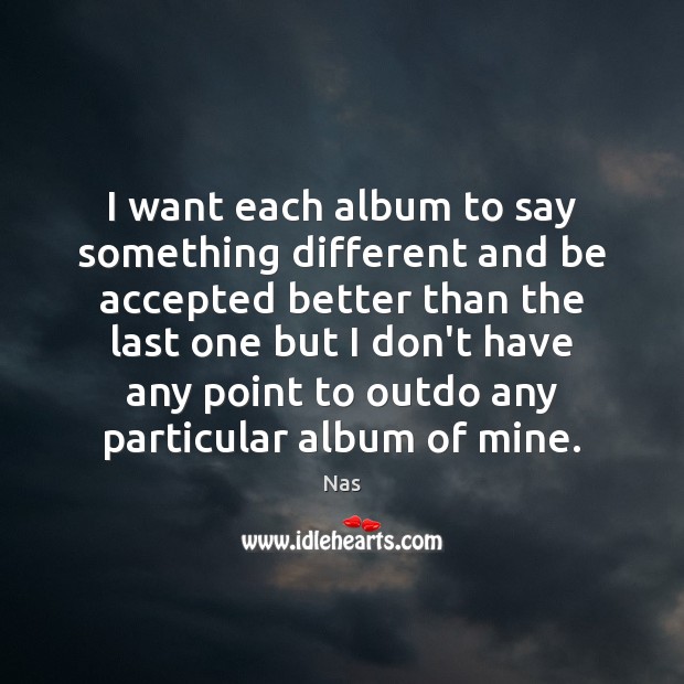 I want each album to say something different and be accepted better Image