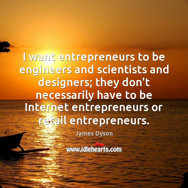 I want entrepreneurs to be engineers and scientists and designers; they don’t James Dyson Picture Quote