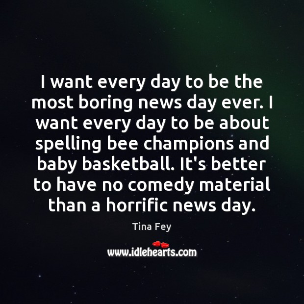 I want every day to be the most boring news day ever. Tina Fey Picture Quote