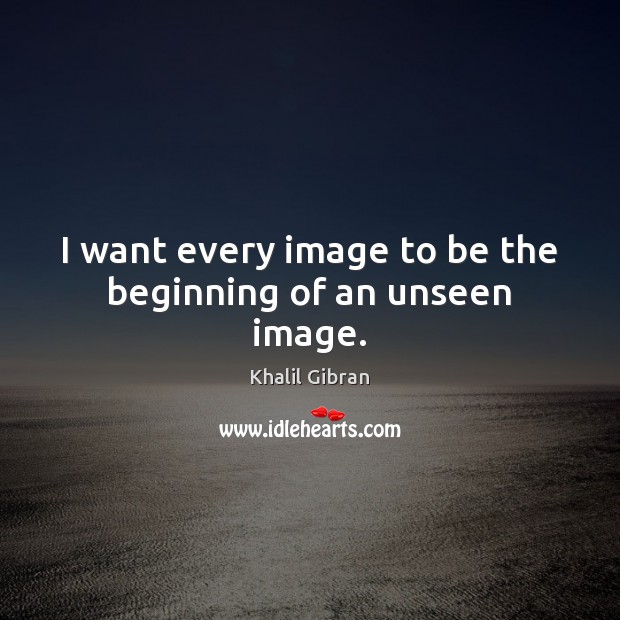 I want every image to be the beginning of an unseen image. Khalil Gibran Picture Quote