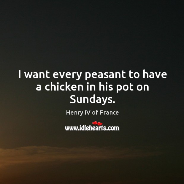 I want every peasant to have a chicken in his pot on Sundays. Henry IV of France Picture Quote