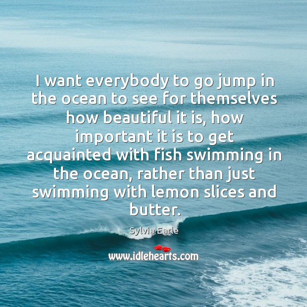 I want everybody to go jump in the ocean to see for Sylvia Earle Picture Quote