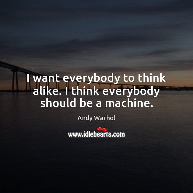 I want everybody to think alike. I think everybody should be a machine. Andy Warhol Picture Quote