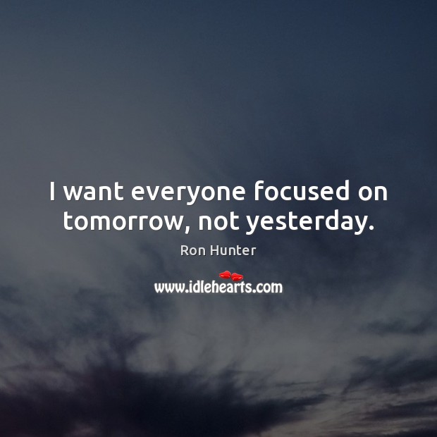 I want everyone focused on tomorrow, not yesterday. Ron Hunter Picture Quote
